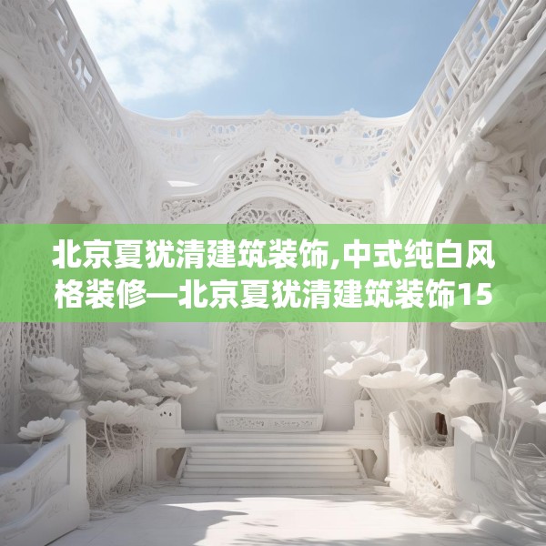 北京夏犹清建筑装饰,中式纯白风格装修—北京夏犹清建筑装饰151.a27b28c31fgy.38fdsfds