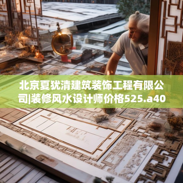 北京夏犹清建筑装饰工程有限公司|装修风水设计师价格525.a401b402c405fgy.412uyk