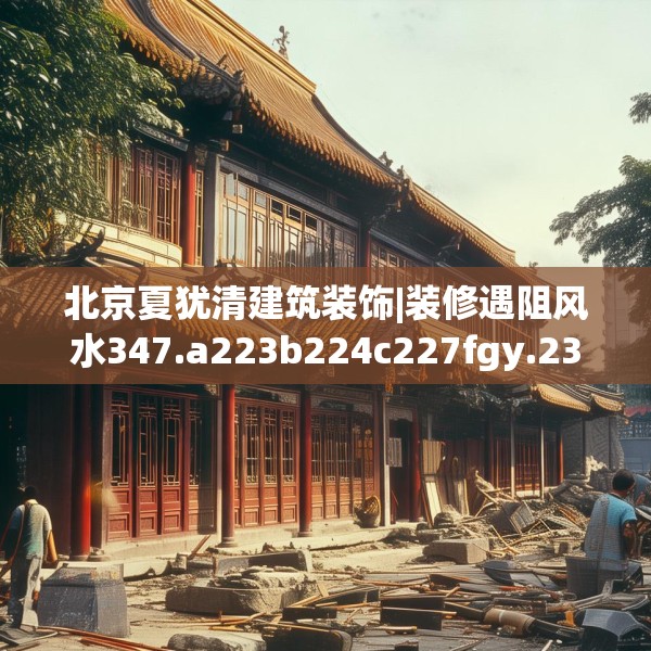 北京夏犹清建筑装饰|装修遇阻风水347.a223b224c227fgy.234fds
