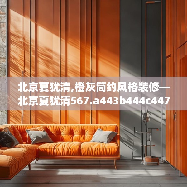 北京夏犹清,橙灰简约风格装修—北京夏犹清567.a443b444c447fgy.454fghfd