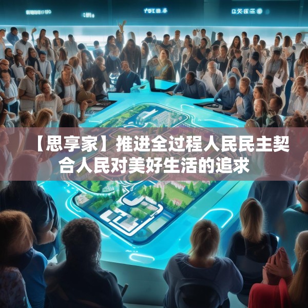 【思享家】推进全过程人民民主契合人民对美好生活的追求