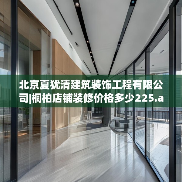 北京夏犹清建筑装饰工程有限公司|桐柏店铺装修价格多少225.a101b102c105fgy.112fghfd