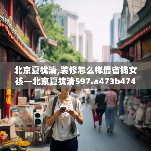 北京夏犹清,装修怎么样最省钱女孩—北京夏犹清597.a473b474c477fgy.484uyk