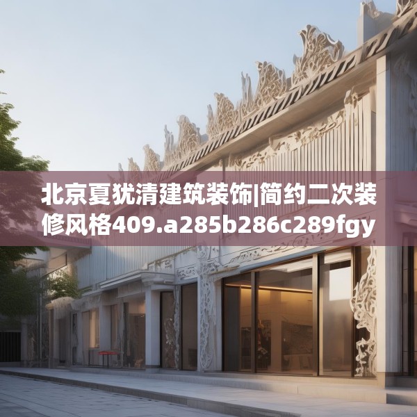 北京夏犹清建筑装饰|简约二次装修风格409.a285b286c289fgy.296poiy