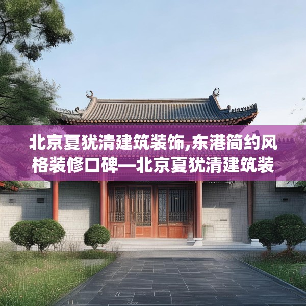 北京夏犹清建筑装饰,东港简约风格装修口碑—北京夏犹清建筑装饰575.a451b452c455fgy.462bnbn