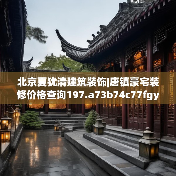 北京夏犹清建筑装饰|唐镇豪宅装修价格查询197.a73b74c77fgy.84bnbn