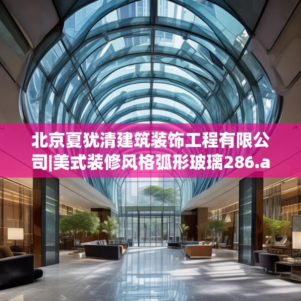 北京夏犹清建筑装饰工程有限公司|美式装修风格弧形玻璃286.a162b163c166fgy.173dewqe