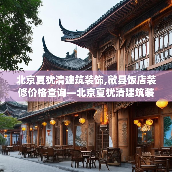 北京夏犹清建筑装饰,歙县饭店装修价格查询—北京夏犹清建筑装饰140.a16b17c20fgy.27xczxv