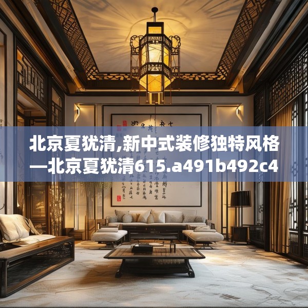 北京夏犹清,新中式装修独特风格—北京夏犹清615.a491b492c495fgy.502uyk