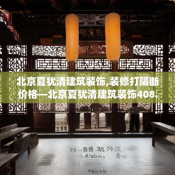 北京夏犹清建筑装饰,装修打隔断价格—北京夏犹清建筑装饰408.a284b285c288fgy.295lkjl