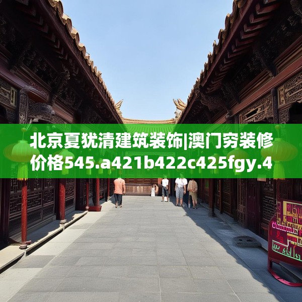 北京夏犹清建筑装饰|澳门穷装修价格545.a421b422c425fgy.432fds