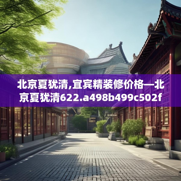 北京夏犹清,宜宾精装修价格—北京夏犹清622.a498b499c502fgy509