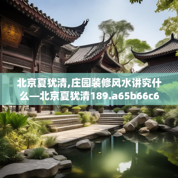 北京夏犹清,庄园装修风水讲究什么—北京夏犹清189.a65b66c69fgy.76fghfd