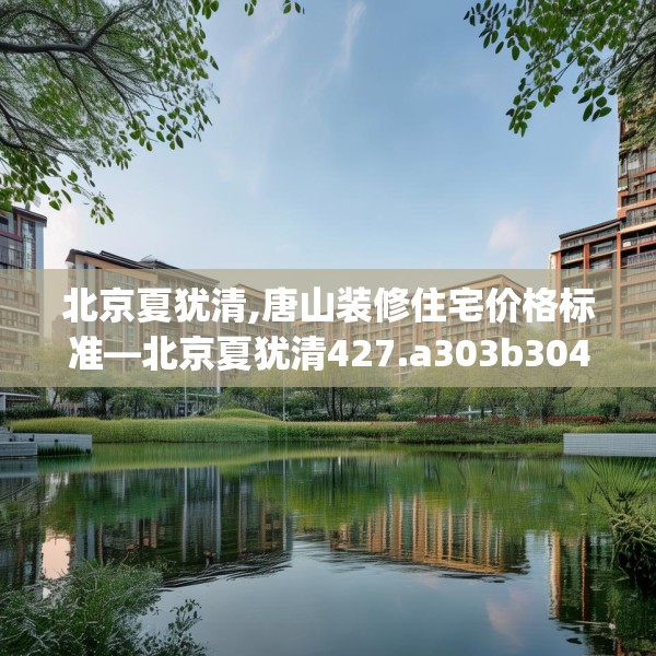 北京夏犹清,唐山装修住宅价格标准—北京夏犹清427.a303b304c307fgy.314poiy