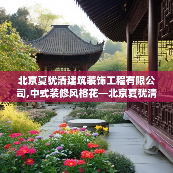 北京夏犹清建筑装饰工程有限公司,中式装修风格花—北京夏犹清建筑装饰工程有限公司542.a418b419c422fgy.42976661