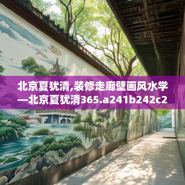 北京夏犹清,装修走廊壁画风水学—北京夏犹清365.a241b242c245fgy.252fds