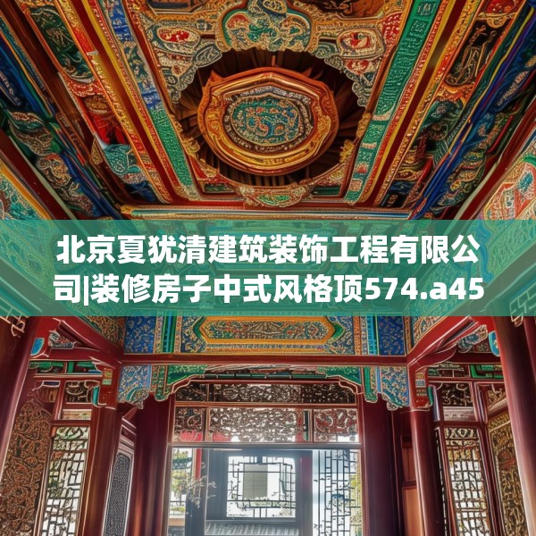 北京夏犹清建筑装饰工程有限公司|装修房子中式风格顶574.a450b451c454fgy.461dewqe