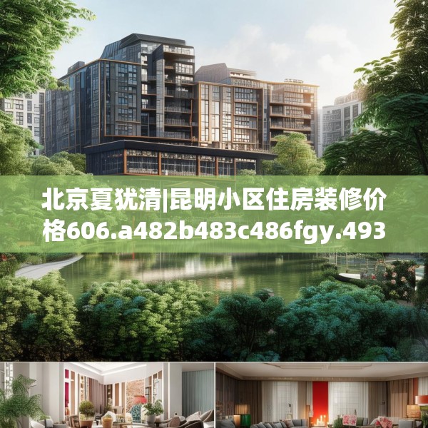 北京夏犹清|昆明小区住房装修价格606.a482b483c486fgy.493lkjl