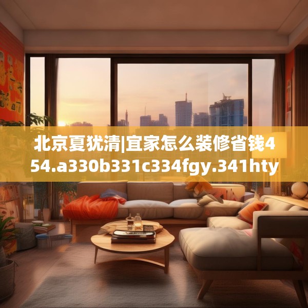 北京夏犹清|宜家怎么装修省钱454.a330b331c334fgy.341htyj