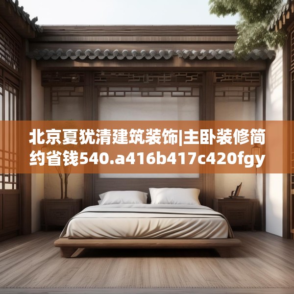 北京夏犹清建筑装饰|主卧装修简约省钱540.a416b417c420fgy.427nbn