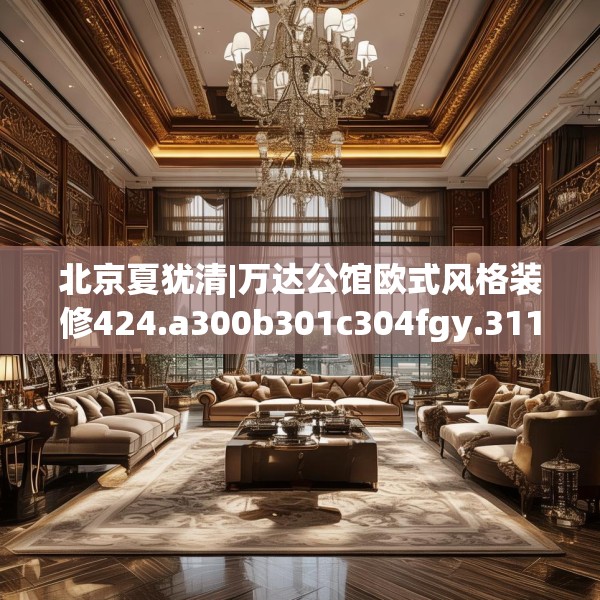 北京夏犹清|万达公馆欧式风格装修424.a300b301c304fgy.311sdA