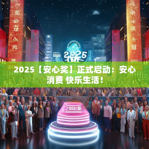 2025【安心奖】正式启动：安心消费 快乐生活！