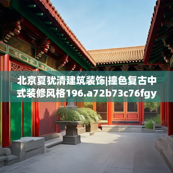 北京夏犹清建筑装饰|撞色复古中式装修风格196.a72b73c76fgy.83dewqe
