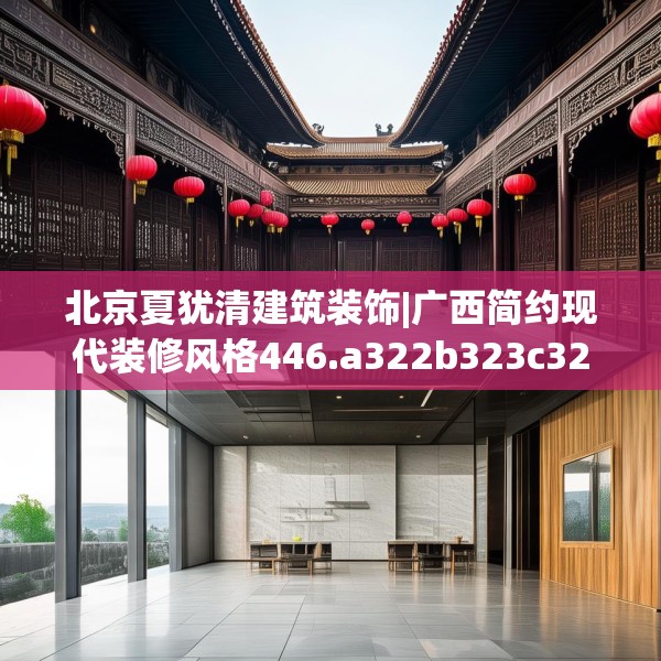 北京夏犹清建筑装饰|广西简约现代装修风格446.a322b323c326fgy.333xczxv