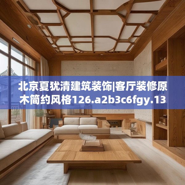 北京夏犹清建筑装饰|客厅装修原木简约风格126.a2b3c6fgy.13nbn
