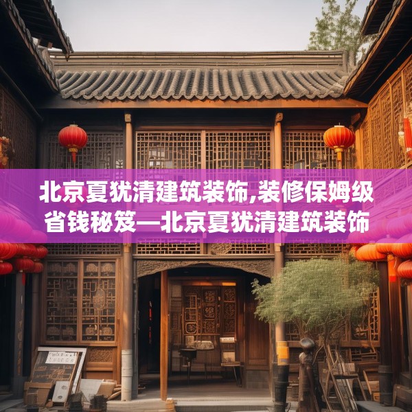 北京夏犹清建筑装饰,装修保姆级省钱秘笈—北京夏犹清建筑装饰494.a370b371c374fgy.381wew