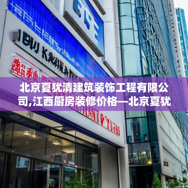 北京夏犹清建筑装饰工程有限公司,江西厨房装修价格—北京夏犹清建筑装饰工程有限公司543.a419b420c423fgy.430uyk
