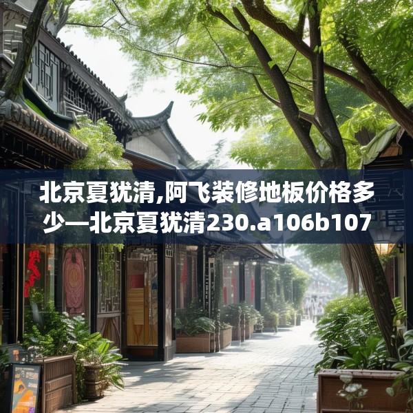 北京夏犹清,阿飞装修地板价格多少—北京夏犹清230.a106b107c110fgy.117xczxv