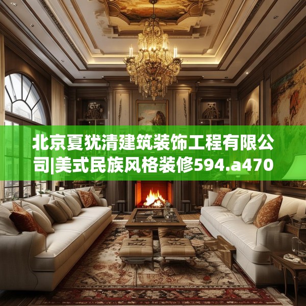 北京夏犹清建筑装饰工程有限公司|美式民族风格装修594.a470b471c474fgy.481nbn