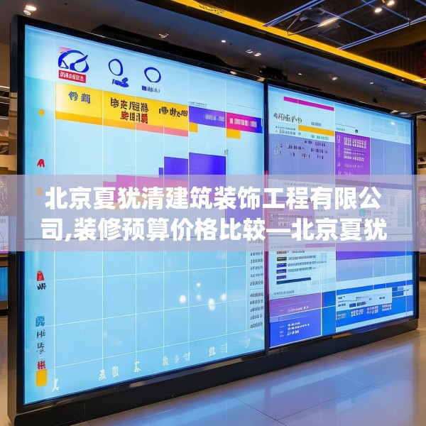 北京夏犹清建筑装饰工程有限公司,装修预算价格比较—北京夏犹清建筑装饰工程有限公司253.a129b130c133fgy.140jhhj