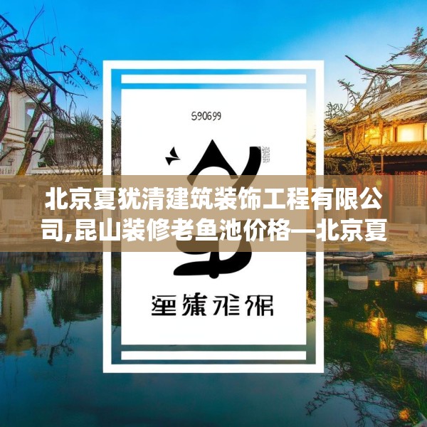 北京夏犹清建筑装饰工程有限公司,昆山装修老鱼池价格—北京夏犹清建筑装饰工程有限公司217.a93b94c97fgy.104jhhj