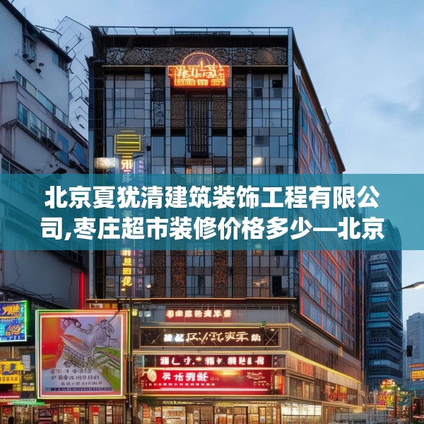 北京夏犹清建筑装饰工程有限公司,枣庄超市装修价格多少—北京夏犹清建筑装饰工程有限公司350.a226b227c230fgy.237wew