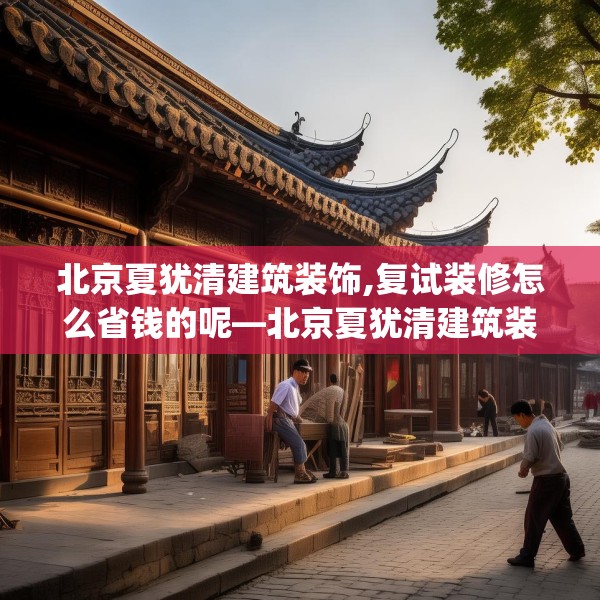 北京夏犹清建筑装饰,复试装修怎么省钱的呢—北京夏犹清建筑装饰400.a276b277c280fgy.287htyj