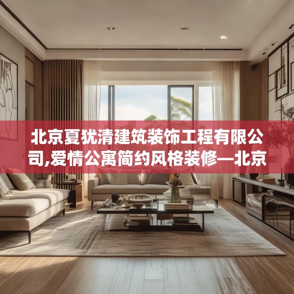 北京夏犹清建筑装饰工程有限公司,爱情公寓简约风格装修—北京夏犹清建筑装饰工程有限公司406.a282b283c286fgy.293sdA