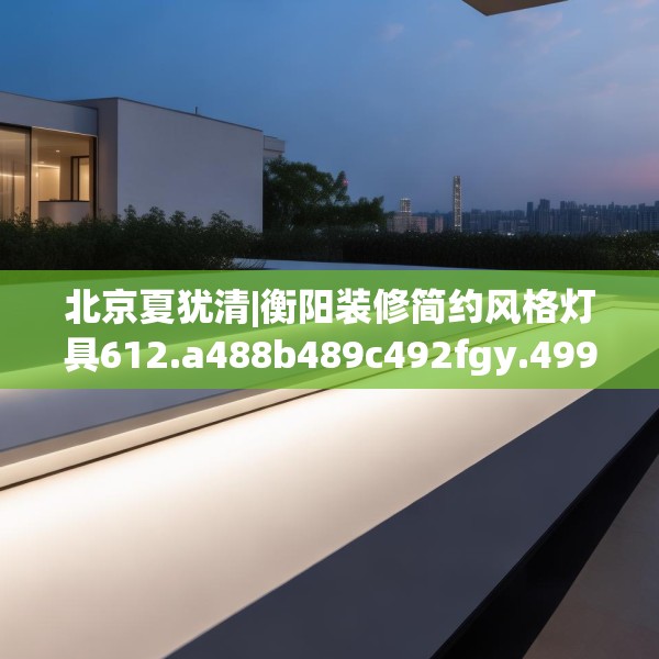北京夏犹清|衡阳装修简约风格灯具612.a488b489c492fgy.499nbn