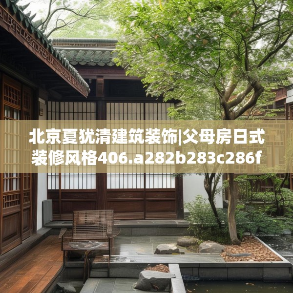北京夏犹清建筑装饰|父母房日式装修风格406.a282b283c286fgy.293sdA