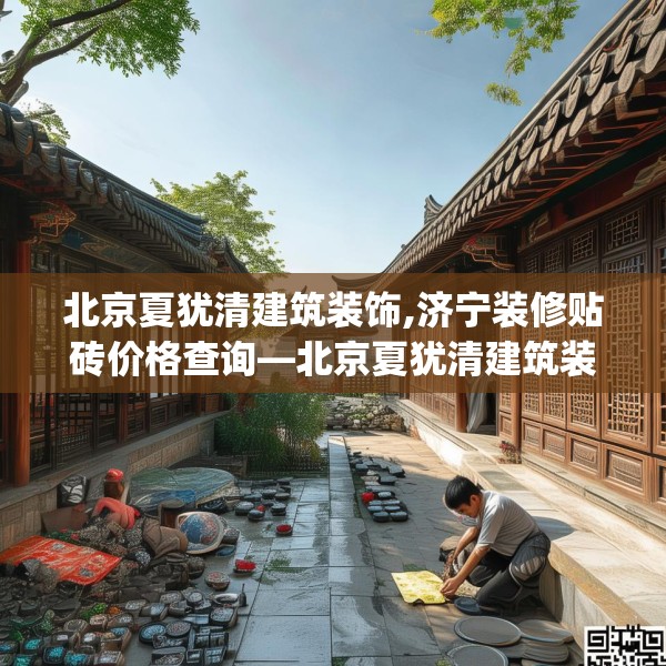北京夏犹清建筑装饰,济宁装修贴砖价格查询—北京夏犹清建筑装饰161.a37b38c41fgy.48bnbn