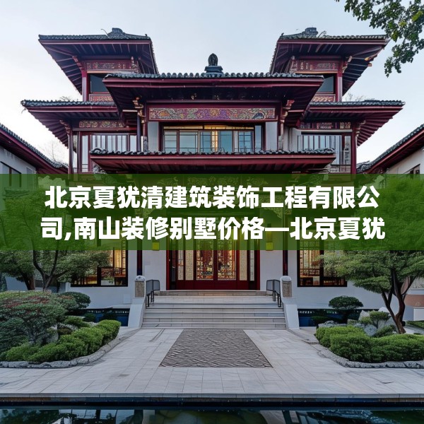 北京夏犹清建筑装饰工程有限公司,南山装修别墅价格—北京夏犹清建筑装饰工程有限公司447.a323b324c327fgy.334fhsg