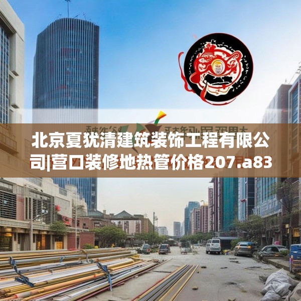 北京夏犹清建筑装饰工程有限公司|营口装修地热管价格207.a83b84c87fgy.94fghfd