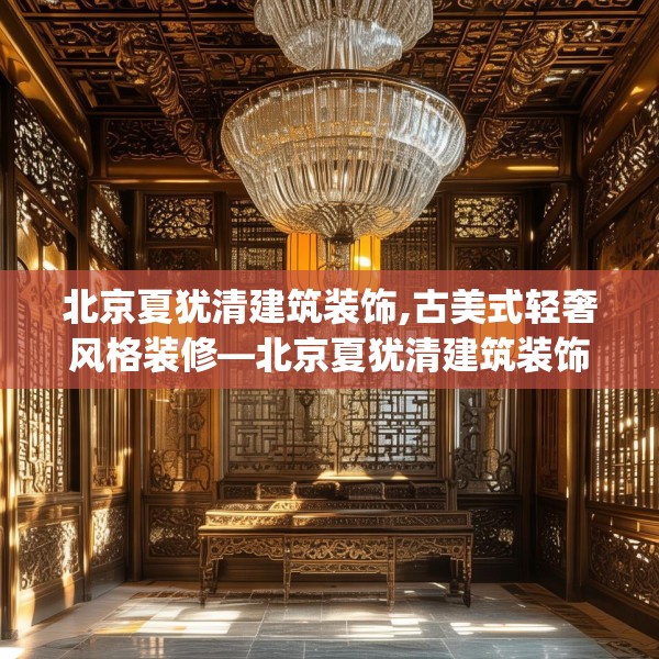 北京夏犹清建筑装饰,古美式轻奢风格装修—北京夏犹清建筑装饰136.a12b13c16fgy.23sdA