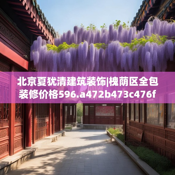 北京夏犹清建筑装饰|槐荫区全包装修价格596.a472b473c476fgy.48376658