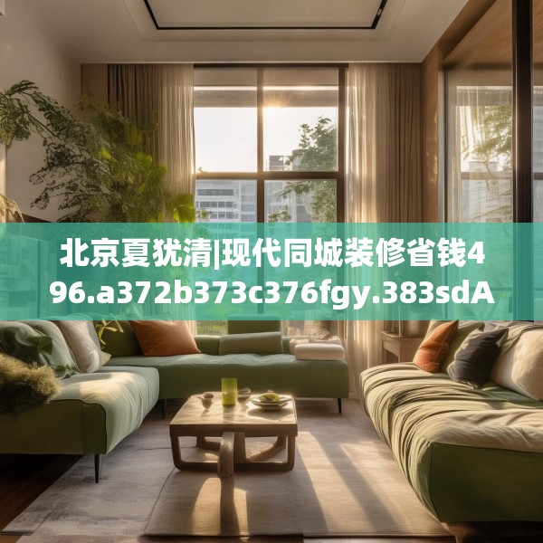北京夏犹清|现代同城装修省钱496.a372b373c376fgy.383sdA