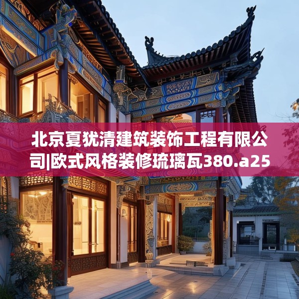 北京夏犹清建筑装饰工程有限公司|欧式风格装修琉璃瓦380.a256b257c260fgy.26776670