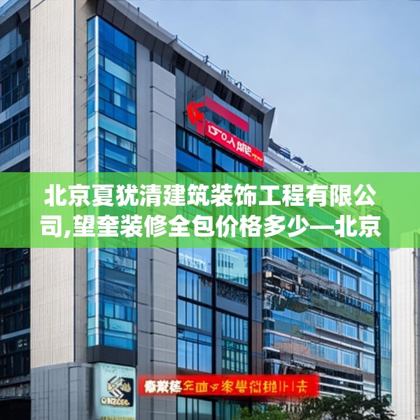 北京夏犹清建筑装饰工程有限公司,望奎装修全包价格多少—北京夏犹清建筑装饰工程有限公司421.a297b298c301fgy.308fdsfds