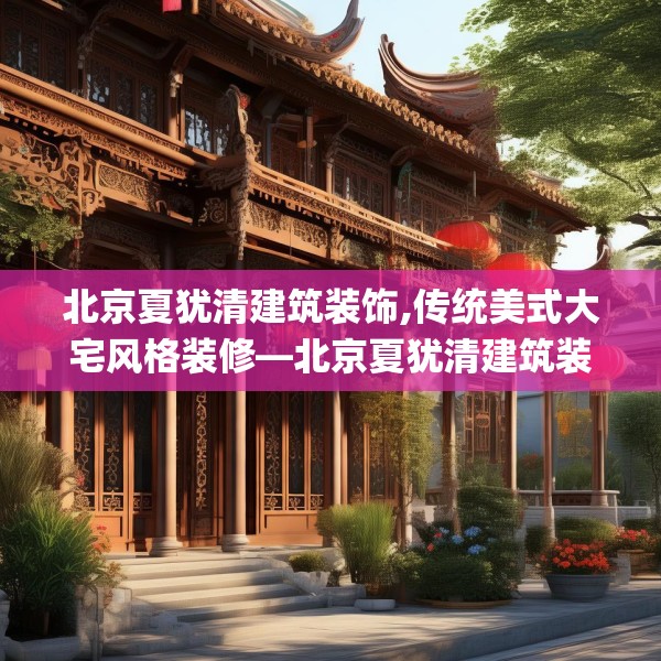 北京夏犹清建筑装饰,传统美式大宅风格装修—北京夏犹清建筑装饰512.a388b389c392fgy.399wew