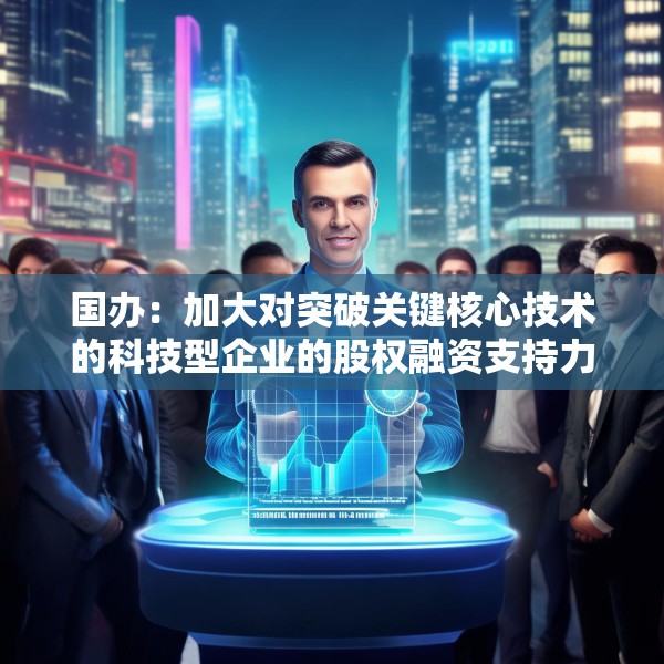 国办：加大对突破关键核心技术的科技型企业的股权融资支持力度